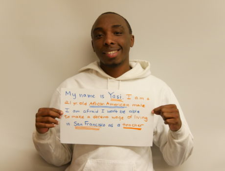 My name is Yasi. I am a 21 yr old African American male. I am afraid I won't be able to make a decent wage of living in San Francisco as a teacher.